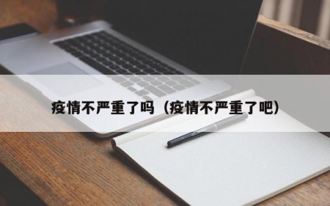 疫情不严重了吗（疫情不严重了吧）